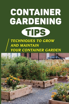 Container Gardening Tips: Techniques To Grow And Maintain Your Container Garden: Crucial Techniques To Grow And Maintain Your Container Garden Cover Image