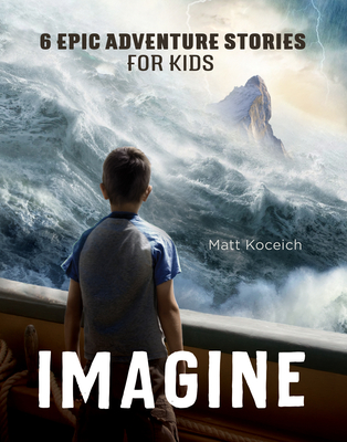 Imagine: 6 Epic Adventure Stories for Kids (Imagine...Series) By Matt Koceich Cover Image