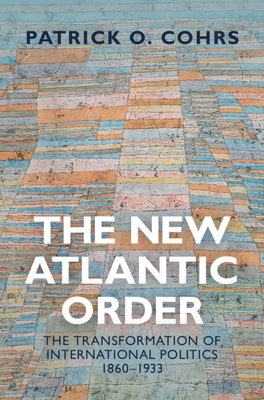 The New Atlantic Order: The Transformation of International Politics, 1860-1933 By Patrick O. Cohrs Cover Image