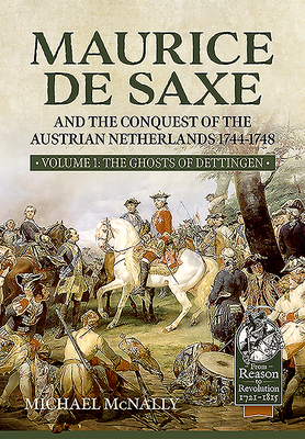 Maurice de Saxe and the Conquest of the Austrian Netherlands 1744-1748: Volume 1 - The Ghosts of Dettingen (From Reason to Revolution) By Michael McNally Cover Image