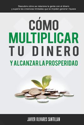 Cómo multiplicar tu dinero y alcanzar la prosperidad: Descubre cómo se relaciona la gente con el dinero y supera las creencias limitadas que te impide By Javier Olivares Santillán Cover Image