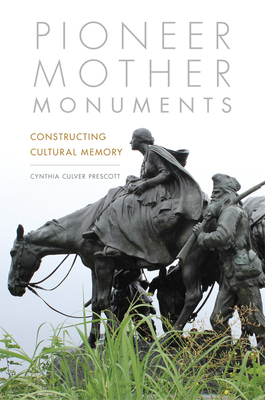 Pioneer Mother Monuments: Constructing Cultural Memory By Cynthia Culver Prescott Cover Image