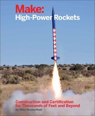 Make: High-Power Rockets: Construction and Certification for Thousands of Feet and Beyond Cover Image