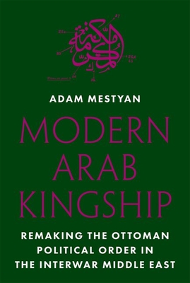 Modern Arab Kingship: Remaking the Ottoman Political Order in the Interwar Middle East Cover Image