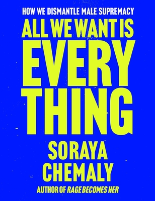 All We Want Is Everything: How We Dismantle Male Supremacy By Soraya Chemaly Cover Image