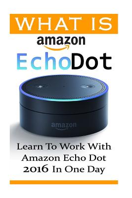 What is Amazon Echo Dot: Learn To Work With Amazon Echo Dot 2016 In One  Day: (2nd Generation) (Amazon Echo, Dot, Echo Dot, Amazon Echo User Man  (Paperback) | Books and Crannies
