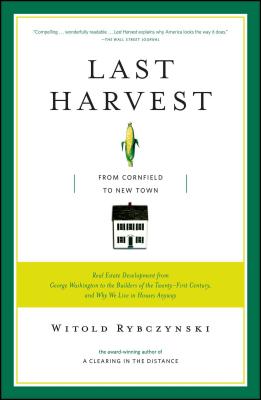 Last Harvest: From Cornfield to New Town: Real Estate Development from George Washington to the Builders of the Twenty-First Century, and Why We Live in Houses Anyway By Witold Rybczynski Cover Image
