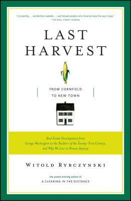 Last Harvest: From Cornfield to New Town: Real Estate Development from George Washington to the Builders of the Twenty-First Century, and Why We Live in Houses Anyway