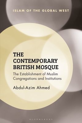 The Contemporary British Mosque: The Establishment of Muslim Congregations and Institutions (Islam of the Global West) By Abdul-Azim Ahmed, Kambiz Ghaneabassiri (Editor), Frank Peter (Editor) Cover Image