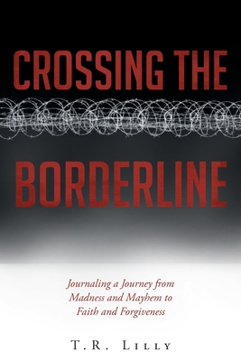 Crossing the Borderline: Journaling a Journey from Madness and Mayhem to Faith and Forgiveness By T. R. Lilly Cover Image