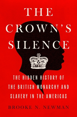 The Crown's Silence: The Hidden History of the British Monarchy and Slavery in the Americas By Brooke N. Newman Cover Image