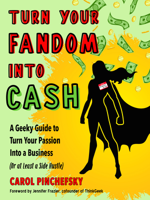 Turn Your Fandom Into Cash: A Geeky Guide to Turn Your Passion Into a Business (or at least a Side Hustle)  By Carol Pinchefsky, Jennifer Frazier (Foreword by) Cover Image