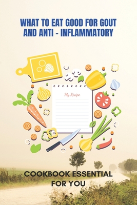 What To Eat Good For Gout And Anti - Inflammatory: Cookbook Essential For You: Anti Inflammatory Cookbook By Althea Bradfute Cover Image