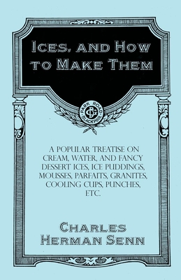 Ices, and How to Make Them - A Popular Treatise on Cream, Water, and Fancy Dessert Ices, Ice Puddings, Mousses, Parfaits, Granites, Cooling Cups, Punc By Charles Herman Senn Cover Image