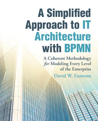 A Simplified Approach to IT Architecture with BPMN: A Coherent Methodology for Modeling Every Level of the Enterprise Cover Image