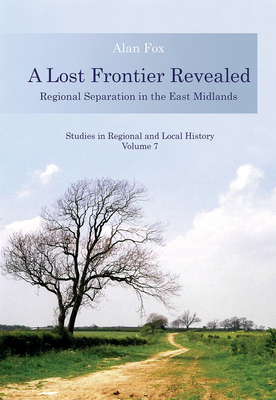 A Lost Frontier Revealed: Regional Separation in the East Midlands (Studies in Regional and Local History #7) By Alan Fox Cover Image