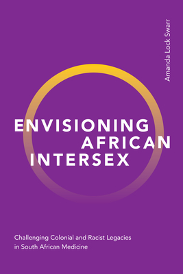 Envisioning African Intersex: Challenging Colonial and Racist Legacies in South African Medicine By Amanda Lock Swarr Cover Image