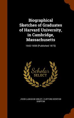 Biographical Sketches of Graduates of Harvard University, in Cambridge, Massachusetts: 1642-1658 (Published 1873) Cover Image