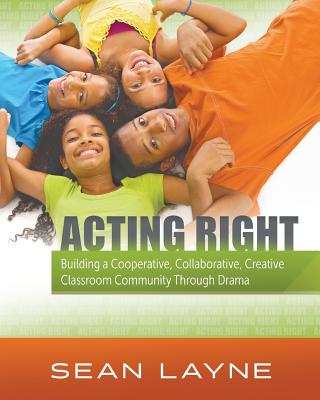 Acting Right: Building a Cooperative, Collaborative, Creative Classroom Community Through Drama (Acting Right; Arts Integration) By Sean Layne Cover Image