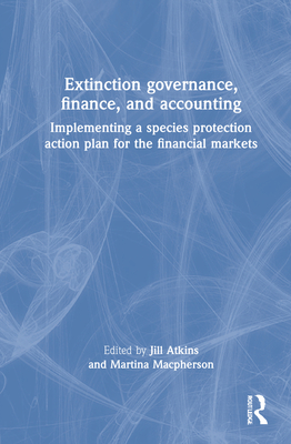 Extinction Governance, Finance and Accounting: Implementing a Species Protection Action Plan for the Financial Markets By Jill Atkins (Editor), Martina MacPherson (Editor) Cover Image