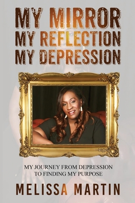 My Mirror. My Reflection. My Depression: My journey from depression to finding my purpose By Melissa Martin Cover Image