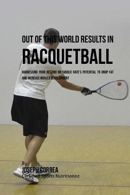 Out of This World Results in Racquetball: Harnessing Your Resting Metabolic Rate's Potential to Drop Fat and Increase Muscle Development By Correa (Certified Sports Nutritionist) Cover Image