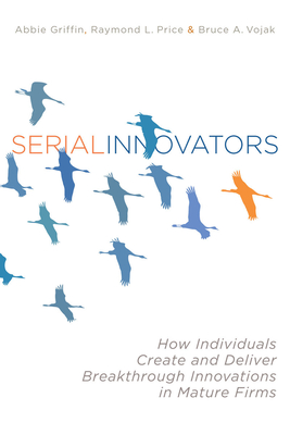 Serial Innovators: How Individuals Create and Deliver Breakthrough Innovations in Mature Firms By Abbie Griffin, Raymond L. Price, Bruce Vojak Cover Image