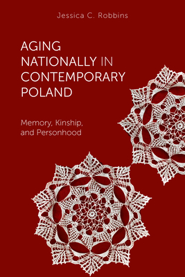 Aging Nationally in Contemporary Poland: Memory, Kinship, and Personhood (Global Perspectives on Aging) By Jessica C. Robbins Cover Image