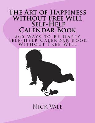 The Art of Happiness Without Free Will Self-Help Calendar Book: 366 Ways to Be Happy Self-Help Calendar Book Without Free Will By Nick Vale Cover Image