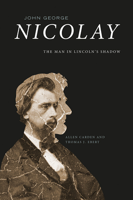 John George Nicolay: The Man in Lincoln's Shadow By Allen Carden, Thomas J. Ebert Cover Image
