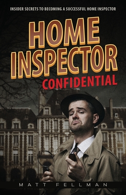 Home Inspector Confidential: Insider Secrets to Becoming a Successful Home Inspector By Matt Fellman Cover Image