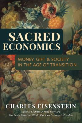 Sacred Economics: Money, Gift, and Society in the Age of Transition By Charles Eisenstein Cover Image