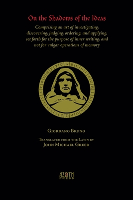 On the Shadows of the Ideas: Comprising an art of investigating, discovering, judging, ordering, and applying, set forth for the purpose of inner w By Giordano Bruno, Michael John Greer (Transcribed by) Cover Image