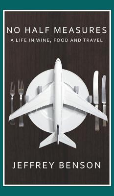 No Half Measures: A Life In Wine, Food And Travel By Jeffrey Benson Cover Image