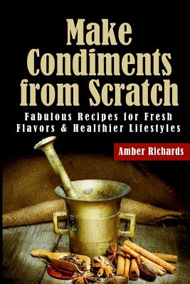 Make Condiments from Scratch: Fabulous Recipes for Fresh Flavors and Healthier Lifestyles Cover Image