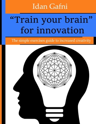"Train your brain" for innovation: The simple exercises guide to increased creativity