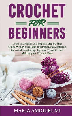 Crochet for Beginners: Learn to Crochet: A Complete Step by Step Guide With Pictures and Illustrations to Mastering the Art of Crocheting. Ti Cover Image