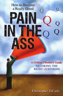 How to Become a Really Good Pain in the Ass: A Critical Thinker's Guide to Asking the Right Questions Cover Image