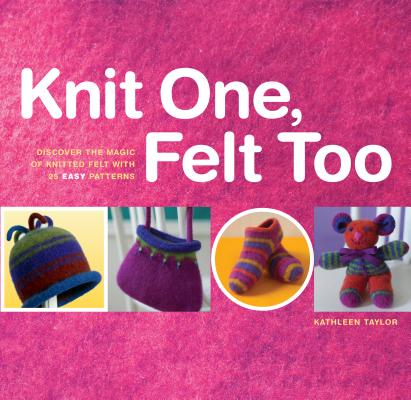 Knit One, Felt Too: Discover the Magic of Knitted Felt with 25 Easy Patterns By Kathleen Taylor Cover Image