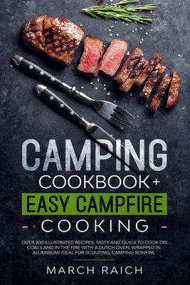 Camping Cookbook + Easy Campfire Cooking: Over 200 Illustrated Recipes, Tasty and Quick to Coock on Coals and in the Fire With a Dutch Oven, Wrapped i By March Raich Cover Image