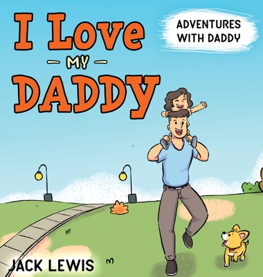 I Love My Daddy: Adventures with Daddy: A heartwarming children's book about the joy of spending time together By Jack Lewis Cover Image