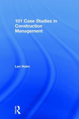 101 Case Studies in Construction Management By Len Holm Cover Image
