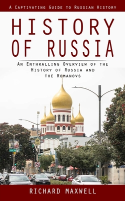 History of Russia: A Captivating Guide to Russian History (An Enthralling Overview of the History of Russia and the Romanovs) By Richard Maxwell Cover Image