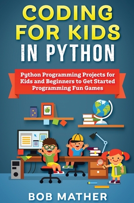 Coding for Kids in Python: Python Programming Projects for Kids and Beginners to Get Started Programming Fun Games By Bob Mather Cover Image