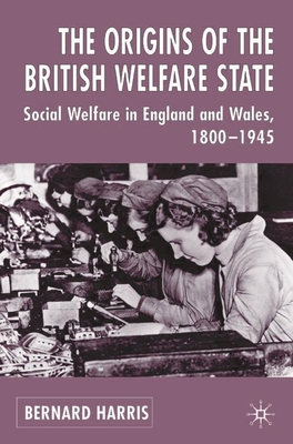 The Origins of the British Welfare State: Society, State and Social Welfare in England and Wales, 1800-1945 By Bernard Harris Cover Image