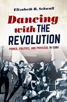 Dancing with the Revolution: Power, Politics, and Privilege in Cuba (Envisioning Cuba) By Elizabeth B. Schwall Cover Image
