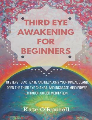 Third Eye Awakening for Beginners: 10 Steps to Activate and Decalcify Your Pineal Gland, Open the Third Eye Chakra, and Increase Mind Power Through Gu By Kate O' Russell Cover Image