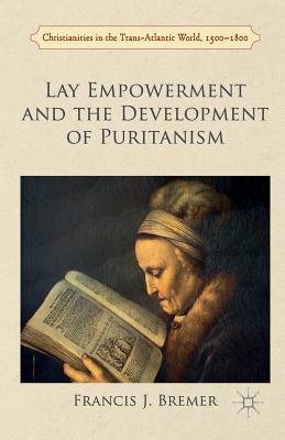Lay Empowerment and the Development of Puritanism (Christianities in the Trans-Atlantic World) By Francis Bremer Cover Image