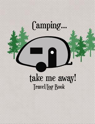 Camping...Take Me Away Travel Log Book: Take Along and Document the Details of Your Campsites and Road Trips By Mj Designs Cover Image