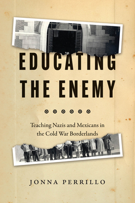 Educating the Enemy: Teaching Nazis and Mexicans in the Cold War Borderlands By Jonna Perrillo Cover Image
